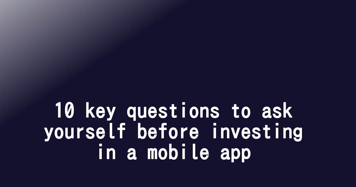 10 key questions to ask yourself before investing in a mobile app
