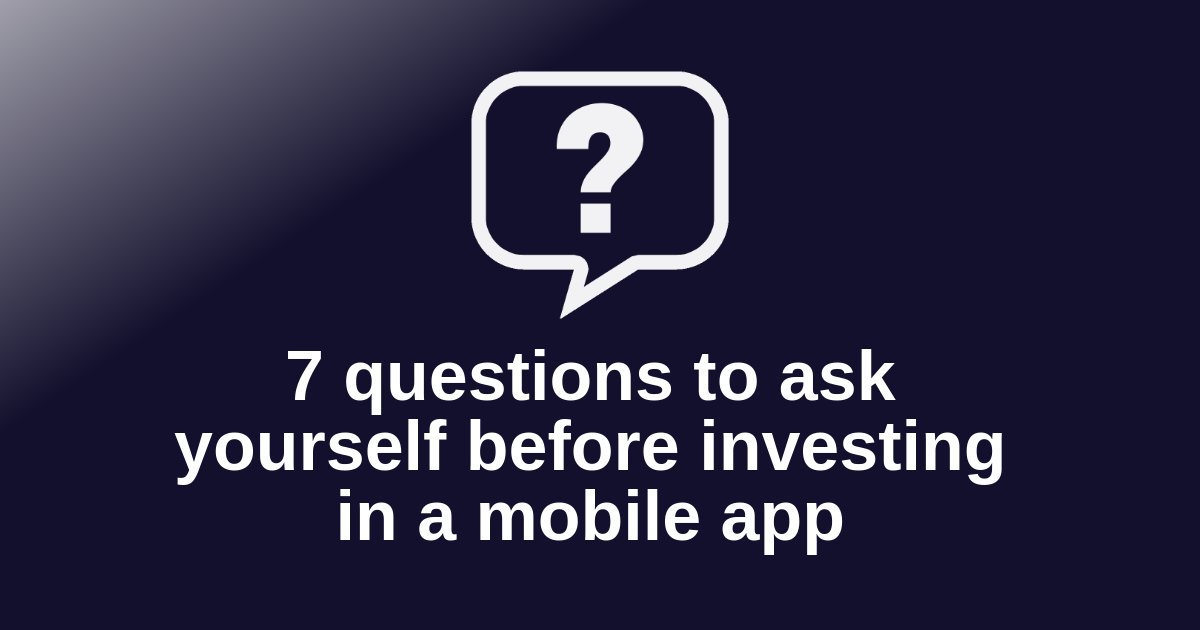 7 questions to ask yourself before investing in a mobile app