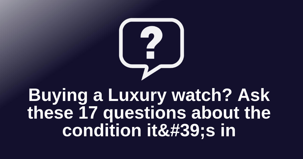 Buying a Luxury watch? Ask these 17 questions about the condition it's in