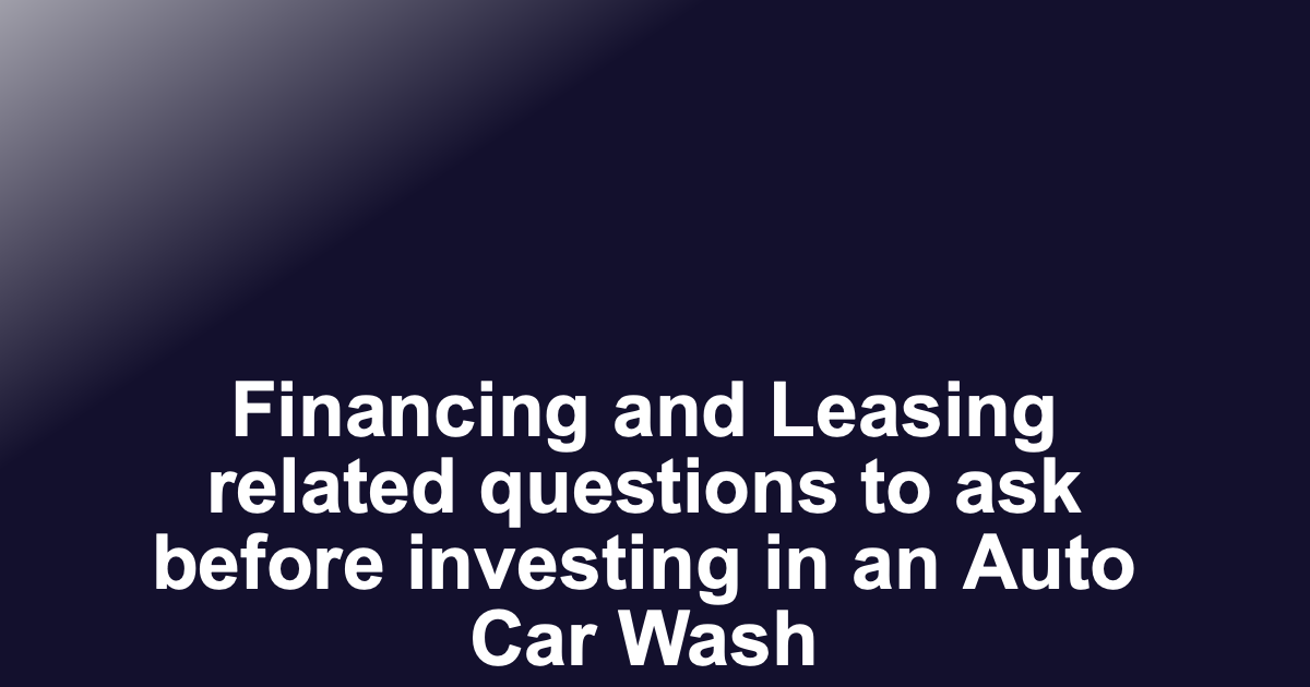 Financing and Leasing related questions to ask before investing in an Auto Car Wash