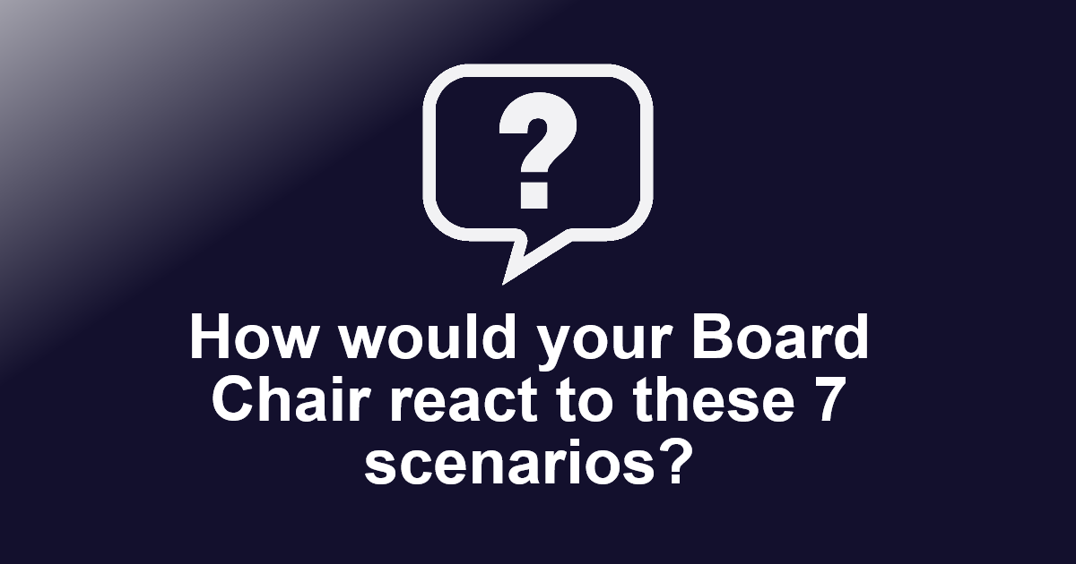 How would your Board Chair react to these 7 scenarios?