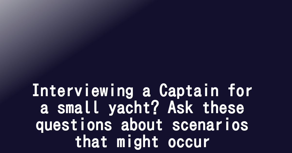 Interviewing a Captain for a small yacht? Ask these questions about scenarios that might occur 