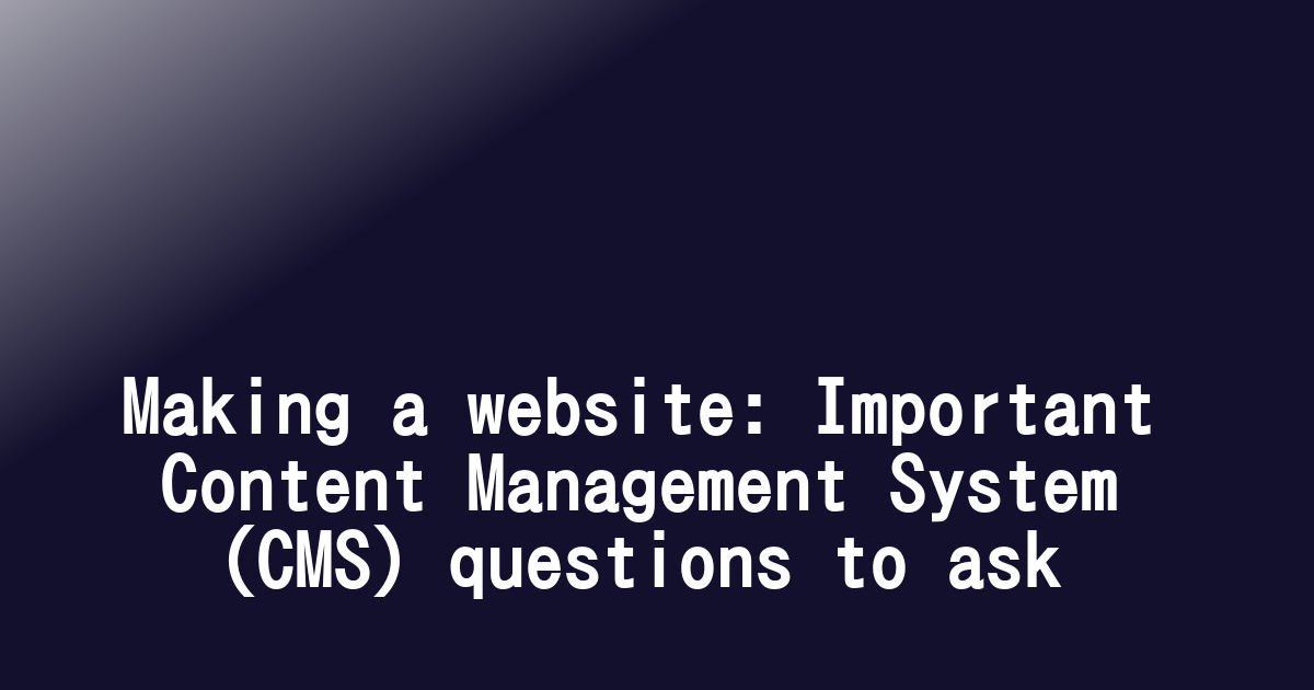 Making a website: Important Content Management System (CMS) questions to ask