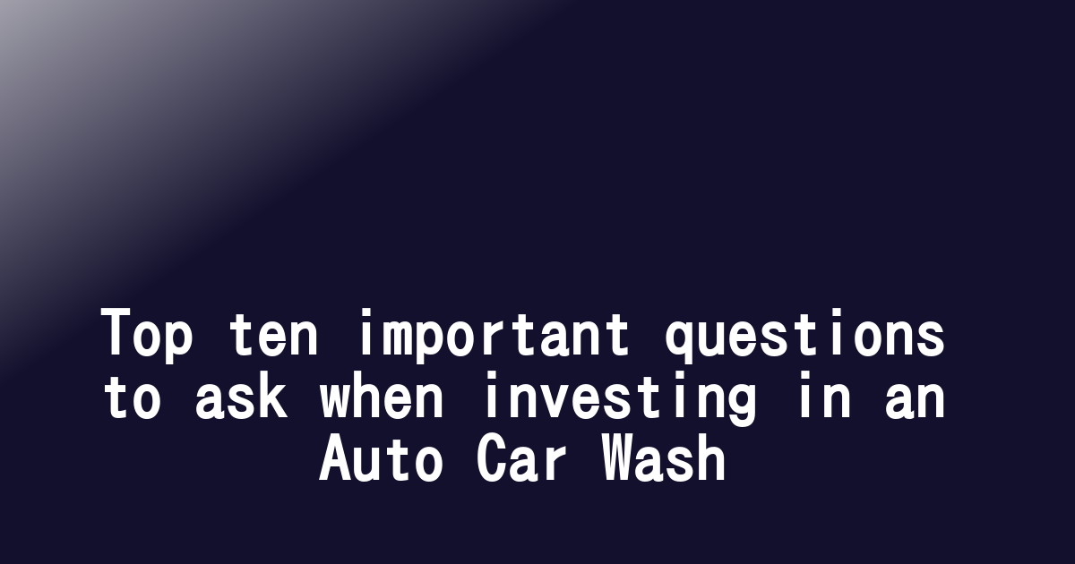 Top ten important questions to ask when investing in an Auto Car Wash