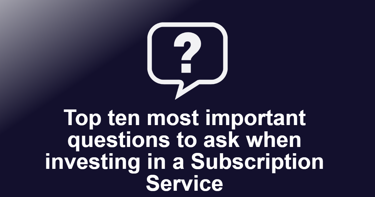 Top ten most important questions to ask when investing in a Subscription Service